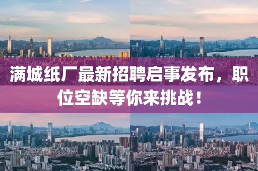 滿城紙廠最新招聘啟事發(fā)布，職位空缺等你來(lái)挑戰(zhàn)！