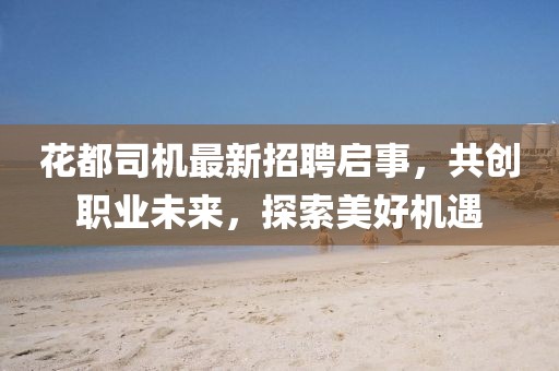 花都司機最新招聘啟事，共創(chuàng)職業(yè)未來，探索美好機遇