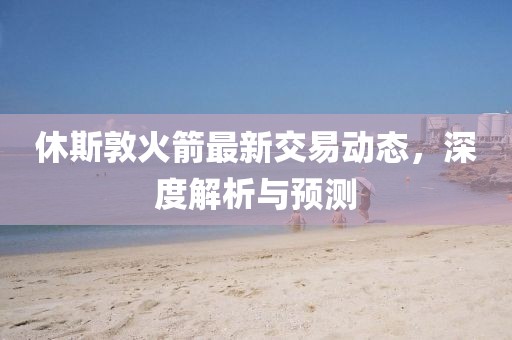 休斯敦火箭最新交易動(dòng)態(tài)，深度解析與預(yù)測(cè)