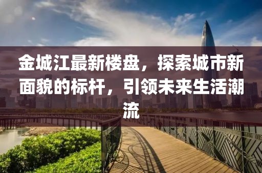 金城江最新樓盤，探索城市新面貌的標桿，引領未來生活潮流