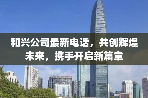 和興公司最新電話，共創(chuàng)輝煌未來，攜手開啟新篇章
