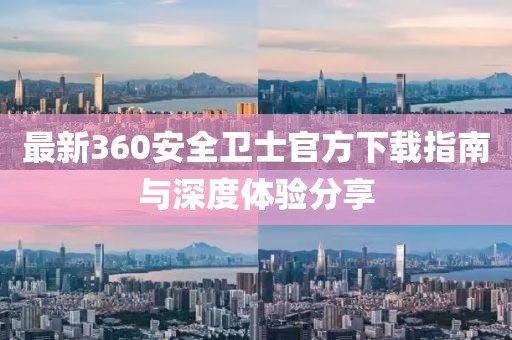 最新360安全衛(wèi)士官方下載指南與深度體驗分享