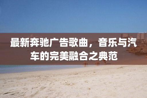 最新奔馳廣告歌曲，音樂與汽車的完美融合之典范