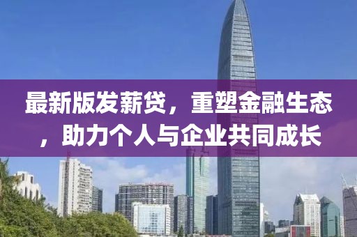 最新版發(fā)薪貸，重塑金融生態(tài)，助力個人與企業(yè)共同成長