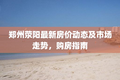 鄭州滎陽最新房?jī)r(jià)動(dòng)態(tài)及市場(chǎng)走勢(shì)，購房指南