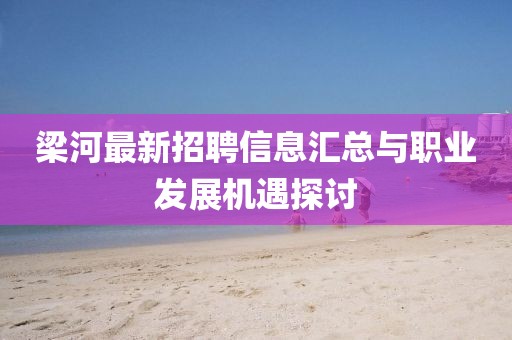 梁河最新招聘信息匯總與職業(yè)發(fā)展機(jī)遇探討