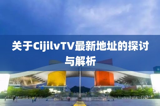 關(guān)于CijilvTV最新地址的探討與解析