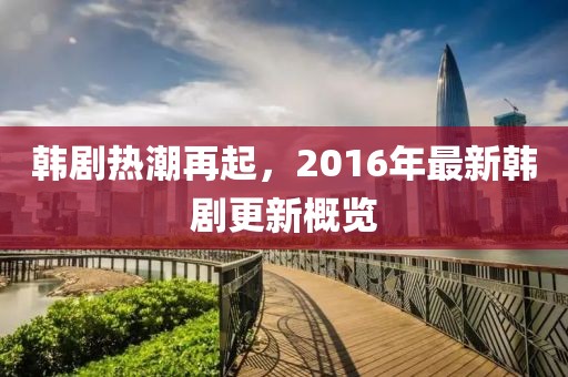 韓劇熱潮再起，2016年最新韓劇更新概覽