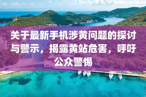 關(guān)于最新手機涉黃問題的探討與警示，揭露黃站危害，呼吁公眾警惕