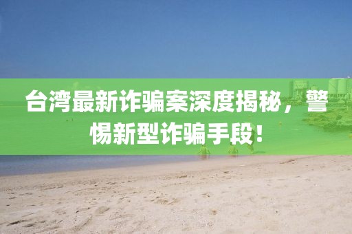 臺(tái)灣最新詐騙案深度揭秘，警惕新型詐騙手段！