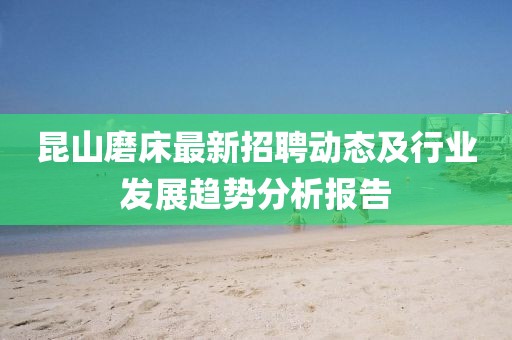 昆山磨床最新招聘動態(tài)及行業(yè)發(fā)展趨勢分析報告