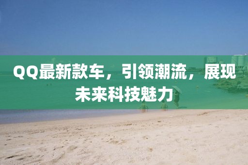 QQ最新款車，引領潮流，展現未來科技魅力