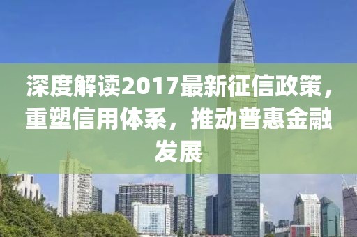 深度解讀2017最新征信政策，重塑信用體系，推動普惠金融發(fā)展