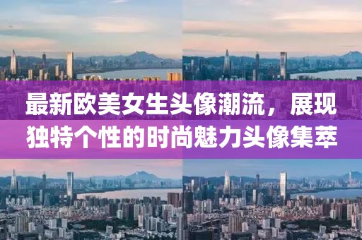 最新歐美女生頭像潮流，展現(xiàn)獨特個性的時尚魅力頭像集萃