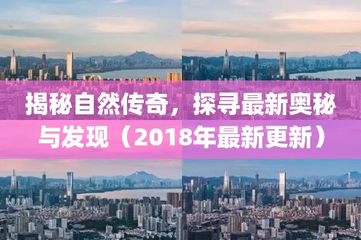 揭秘自然傳奇，探尋最新奧秘與發(fā)現(xiàn)（2018年最新更新）