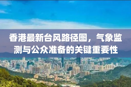 香港最新臺(tái)風(fēng)路徑圖，氣象監(jiān)測(cè)與公眾準(zhǔn)備的關(guān)鍵重要性