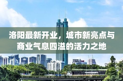 洛陽最新開業(yè)，城市新亮點與商業(yè)氣息四溢的活力之地