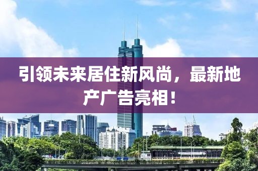 引領(lǐng)未來居住新風(fēng)尚，最新地產(chǎn)廣告亮相！