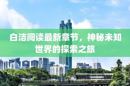 白潔閱讀最新章節(jié)，神秘未知世界的探索之旅