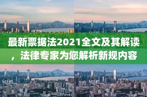 最新票據(jù)法2021全文及其解讀，法律專家為您解析新規(guī)內(nèi)容