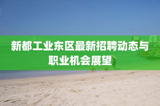 新都工業(yè)東區(qū)最新招聘動態(tài)與職業(yè)機會展望