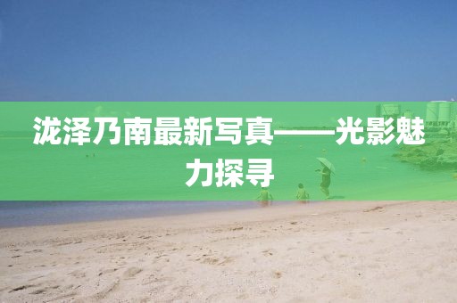 瀧澤乃南最新寫真——光影魅力探尋