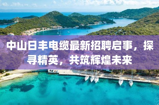 中山日豐電纜最新招聘啟事，探尋精英，共筑輝煌未來