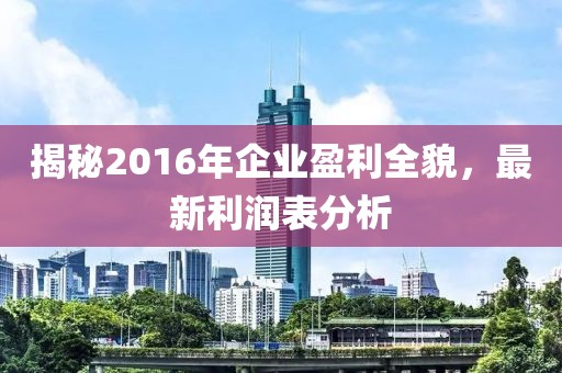 揭秘2016年企業(yè)盈利全貌，最新利潤表分析
