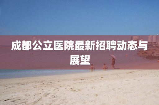 成都公立醫(yī)院最新招聘動態(tài)與展望
