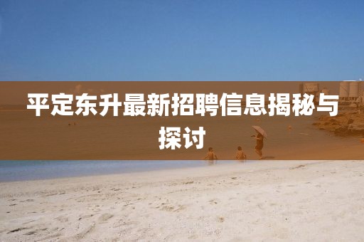 平定東升最新招聘信息揭秘與探討