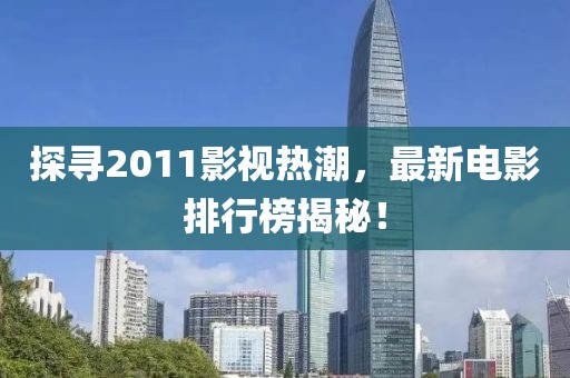 探尋2011影視熱潮，最新電影排行榜揭秘！