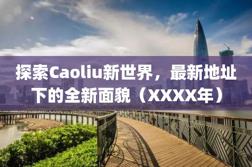 探索Caoliu新世界，最新地址下的全新面貌（XXXX年）