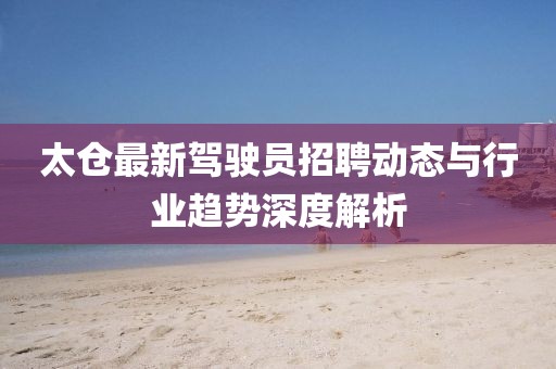 太倉最新駕駛員招聘動(dòng)態(tài)與行業(yè)趨勢(shì)深度解析