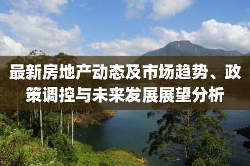 最新房地產(chǎn)動(dòng)態(tài)及市場(chǎng)趨勢(shì)、政策調(diào)控與未來發(fā)展展望分析