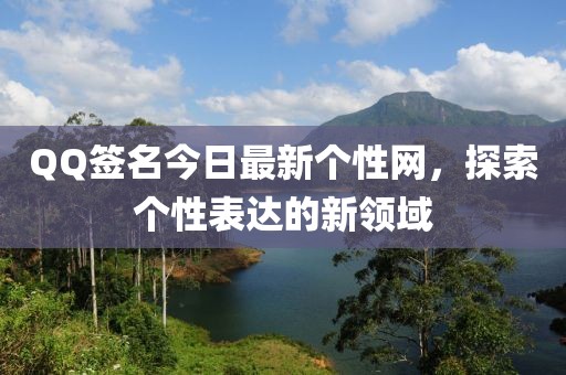 QQ簽名今日最新個性網(wǎng)，探索個性表達的新領(lǐng)域