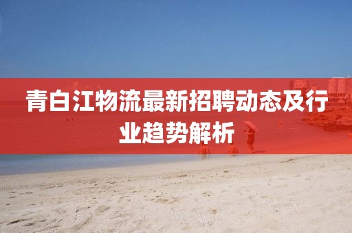 青白江物流最新招聘動態(tài)及行業(yè)趨勢解析