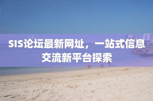 SIS論壇最新網(wǎng)址，一站式信息交流新平臺探索