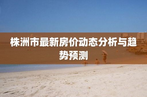 株洲市最新房價動態(tài)分析與趨勢預測