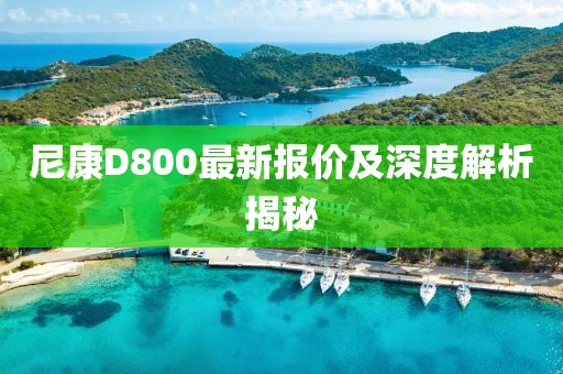 尼康D800最新報價及深度解析揭秘