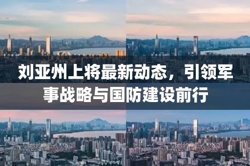 劉亞州上將最新動(dòng)態(tài)，引領(lǐng)軍事戰(zhàn)略與國防建設(shè)前行