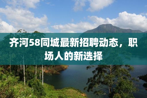 齊河58同城最新招聘動態(tài)，職場人的新選擇