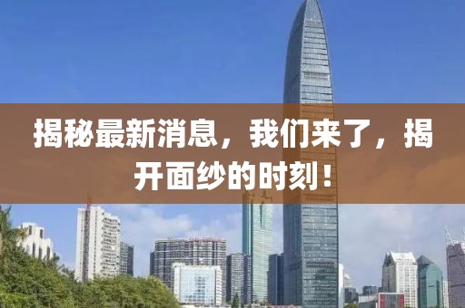 揭秘最新消息，我們來了，揭開面紗的時(shí)刻！