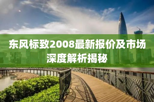 東風標致2008最新報價及市場深度解析揭秘