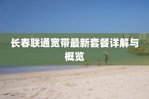 長(zhǎng)春聯(lián)通寬帶最新套餐詳解與概覽