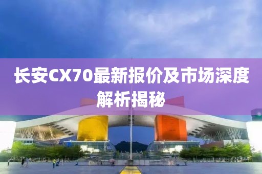 長安CX70最新報價及市場深度解析揭秘