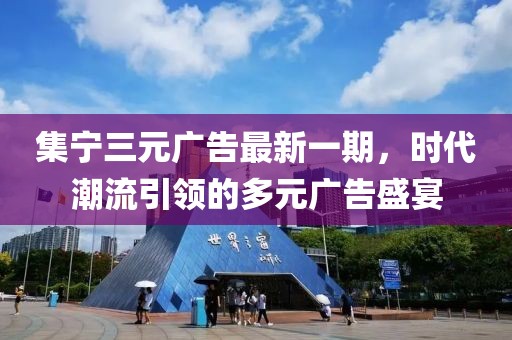 集寧三元廣告最新一期，時代潮流引領(lǐng)的多元廣告盛宴