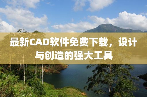 最新CAD軟件免費(fèi)下載，設(shè)計(jì)與創(chuàng)造的強(qiáng)大工具