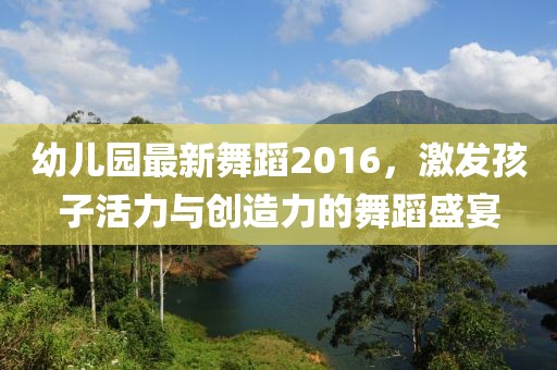 幼兒園最新舞蹈2016，激發(fā)孩子活力與創(chuàng)造力的舞蹈盛宴