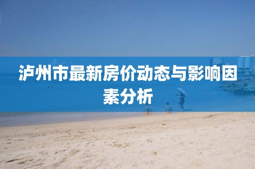 瀘州市最新房?jī)r(jià)動(dòng)態(tài)與影響因素分析