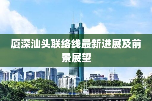 廈深汕頭聯(lián)絡線最新進展及前景展望